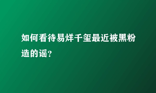 如何看待易烊千玺最近被黑粉造的谣?