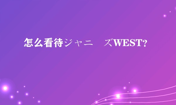 怎么看待ジャニーズWEST？