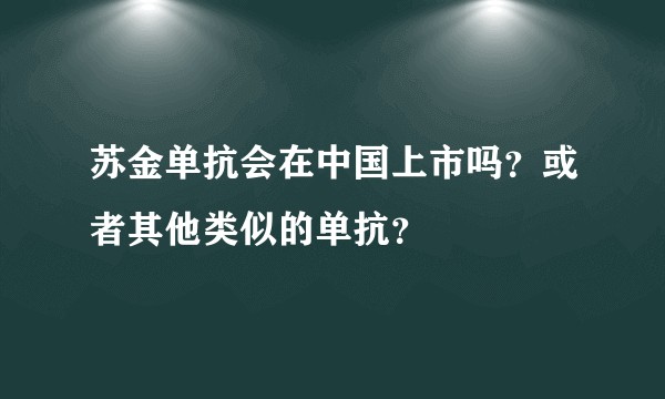 苏金单抗会在中国上市吗？或者其他类似的单抗？