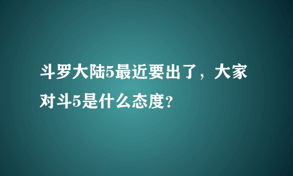 斗罗大陆5最近要出了，大家对斗5是什么态度？