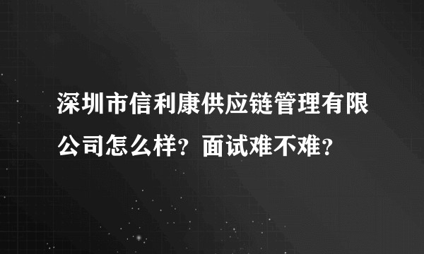 深圳市信利康供应链管理有限公司怎么样？面试难不难？