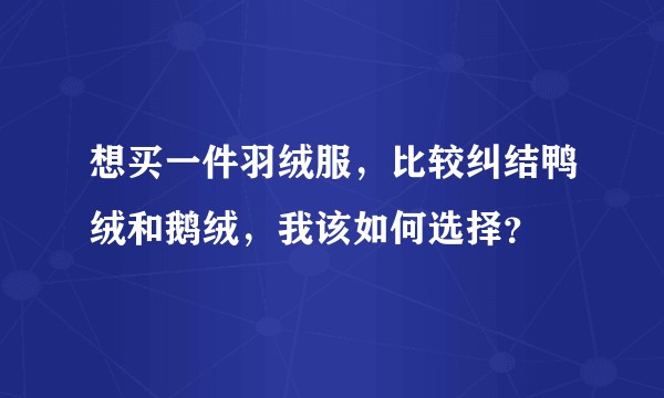 想买一件羽绒服，比较纠结鸭绒和鹅绒，我该如何选择？