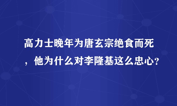 高力士晚年为唐玄宗绝食而死，他为什么对李隆基这么忠心？