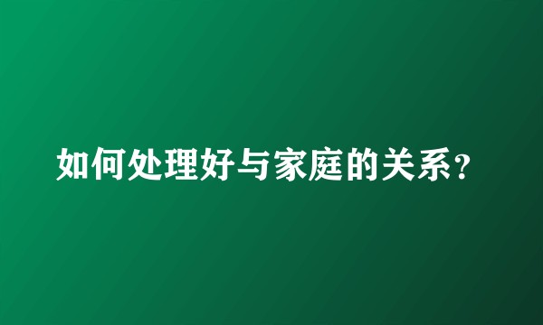 如何处理好与家庭的关系？