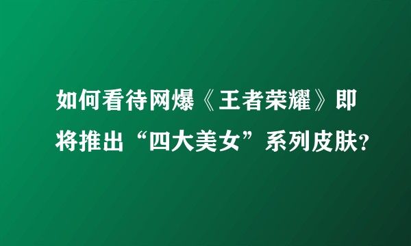 如何看待网爆《王者荣耀》即将推出“四大美女”系列皮肤？