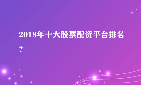 2018年十大股票配资平台排名？