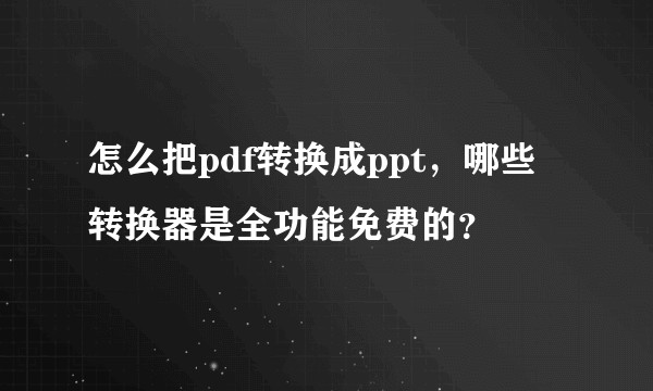 怎么把pdf转换成ppt，哪些转换器是全功能免费的？