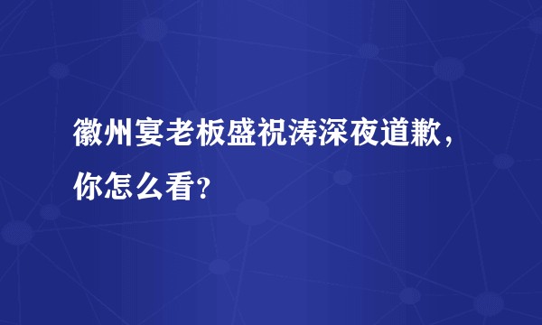 徽州宴老板盛祝涛深夜道歉，你怎么看？