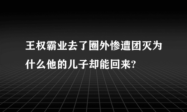 王权霸业去了圈外惨遭团灭为什么他的儿子却能回来?
