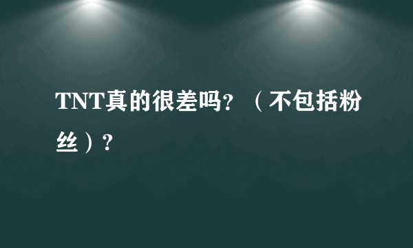 TNT真的很差吗？（不包括粉丝）?