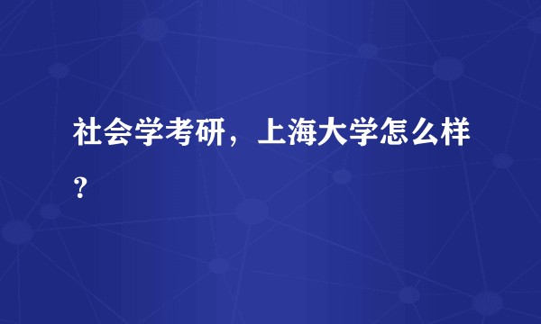 社会学考研，上海大学怎么样？