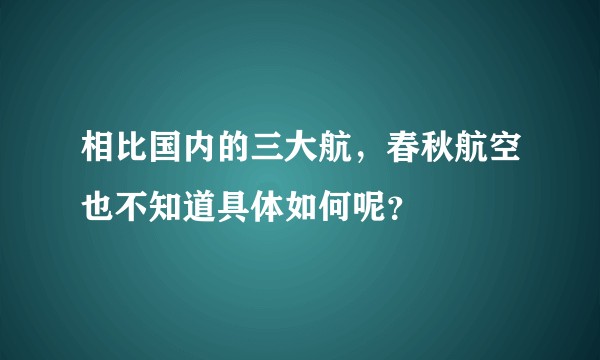 相比国内的三大航，春秋航空也不知道具体如何呢？