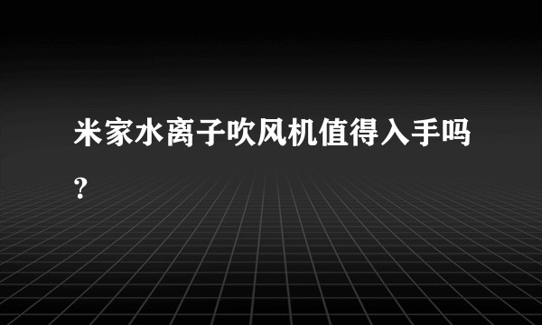 米家水离子吹风机值得入手吗？