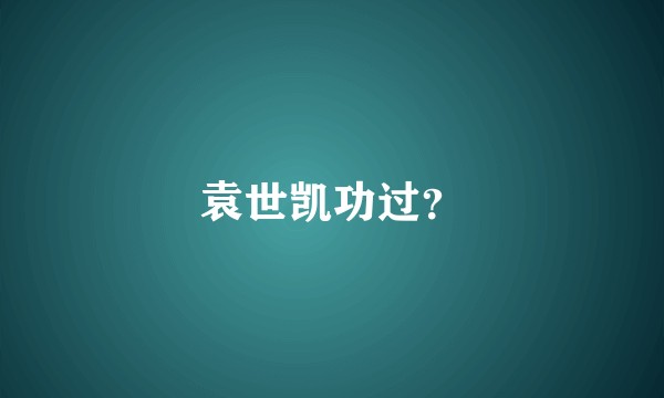 袁世凯功过？