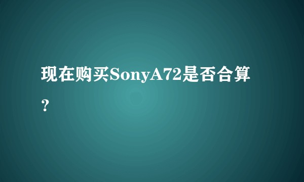 现在购买SonyA72是否合算？