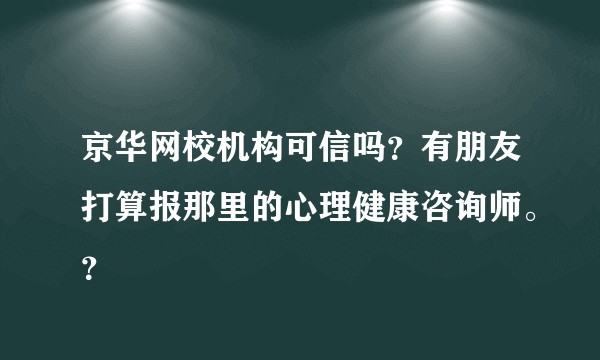 京华网校机构可信吗？有朋友打算报那里的心理健康咨询师。？