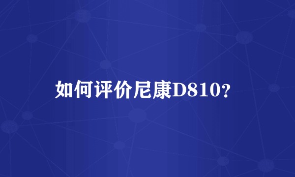 如何评价尼康D810？