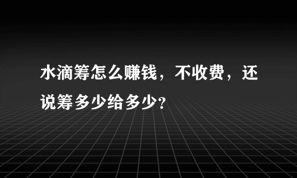水滴筹怎么赚钱，不收费，还说筹多少给多少？