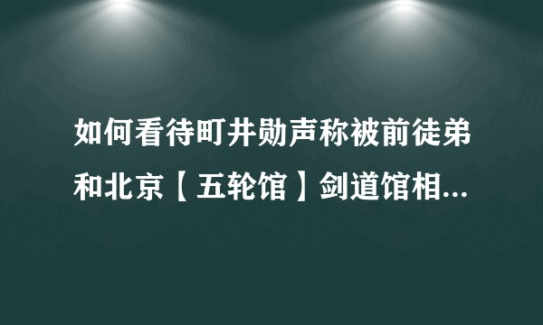如何看待町井勋声称被前徒弟和北京【五轮馆】剑道馆相关人士 联手诈骗并遭无端诋毁?