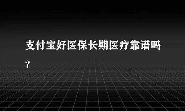支付宝好医保长期医疗靠谱吗？