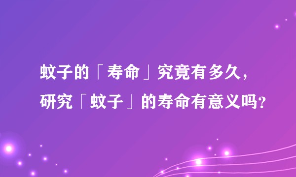蚊子的「寿命」究竟有多久,研究「蚊子」的寿命有意义吗?