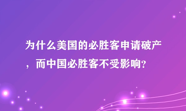 为什么美国的必胜客申请破产,而中国必胜客不受影响?