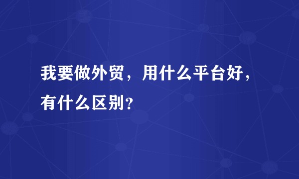 我要做外贸，用什么平台好，有什么区别？
