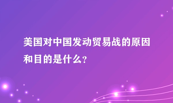 美国对中国发动贸易战的原因和目的是什么？