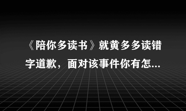 《陪你多读书》就黄多多读错字道歉，面对该事件你有怎样的看法？