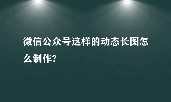 微信公众号这样的动态长图怎么制作?