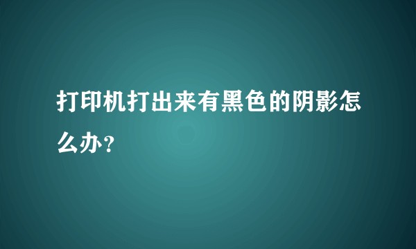 打印机打出来有黑色的阴影怎么办？