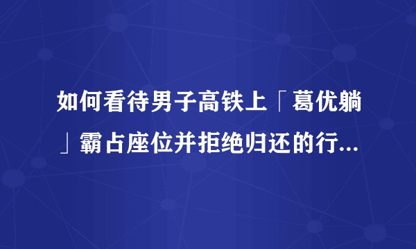 如何看待男子高铁上「葛优躺」霸占座位并拒绝归还的行为？列车员沟通无效，就没有别的办法了吗？