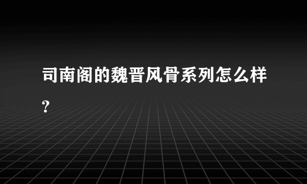 司南阁的魏晋风骨系列怎么样？