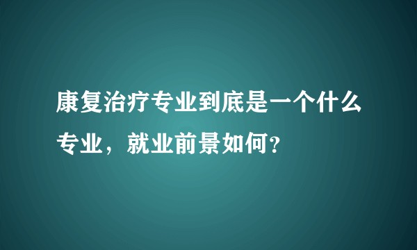 康复治疗专业到底是一个什么专业，就业前景如何？
