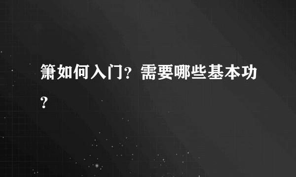 箫如何入门？需要哪些基本功？