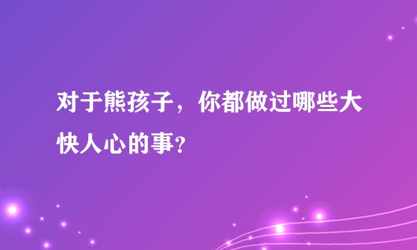 对于熊孩子，你都做过哪些大快人心的事？