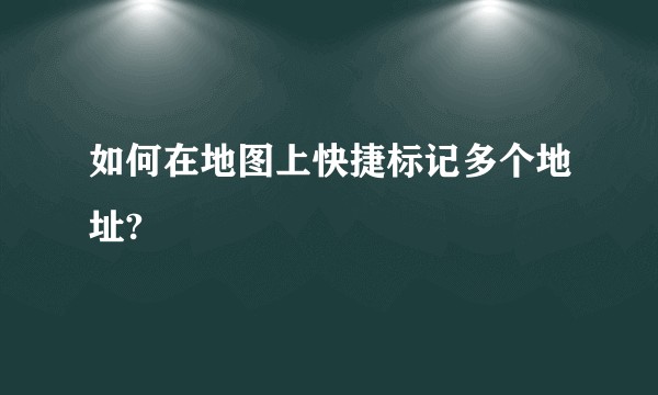如何在地图上快捷标记多个地址?
