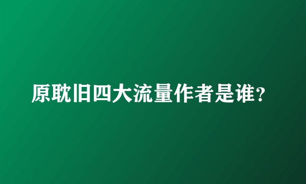 原耽旧四大流量作者是谁？