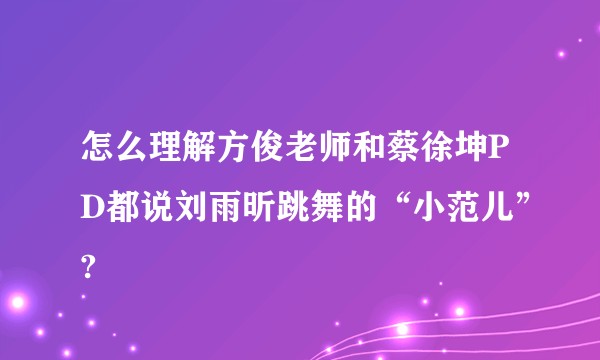 怎么理解方俊老师和蔡徐坤PD都说刘雨昕跳舞的“小范儿”?