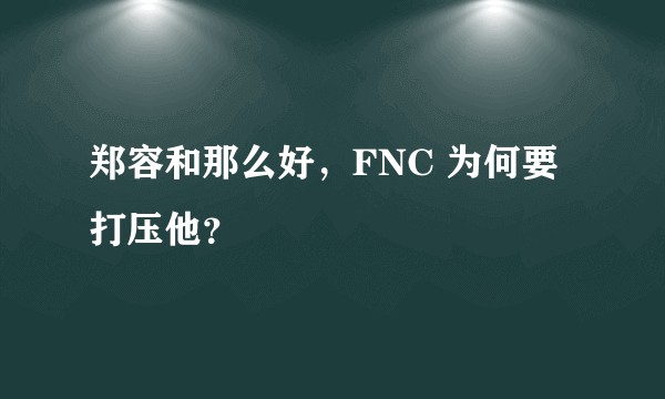 郑容和那么好，FNC 为何要打压他？
