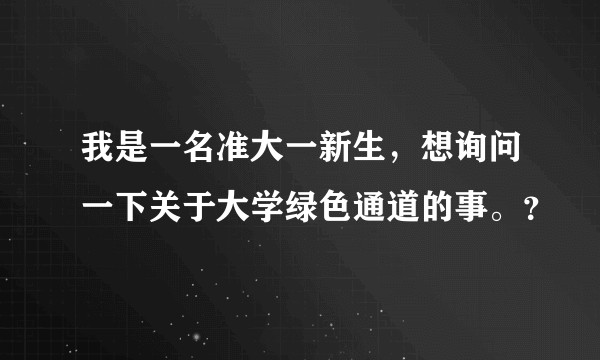 我是一名准大一新生，想询问一下关于大学绿色通道的事。？
