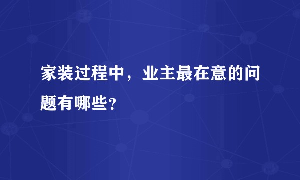 家装过程中，业主最在意的问题有哪些？