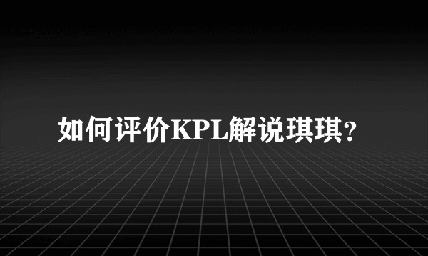 如何评价KPL解说琪琪？