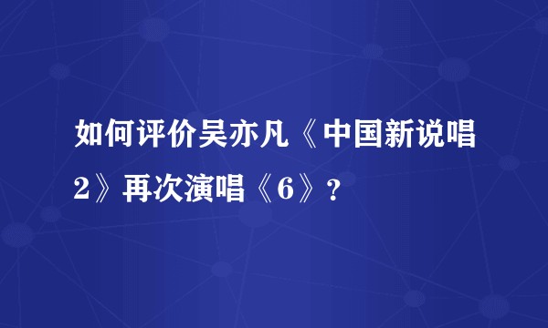 如何评价吴亦凡《中国新说唱2》再次演唱《6》?