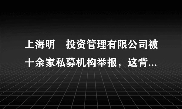 上海明汯投资管理有限公司被十余家私募机构举报，这背后有何原因？