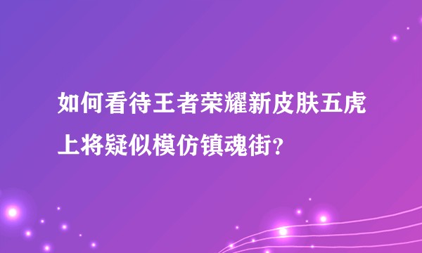 如何看待王者荣耀新皮肤五虎上将疑似模仿镇魂街？