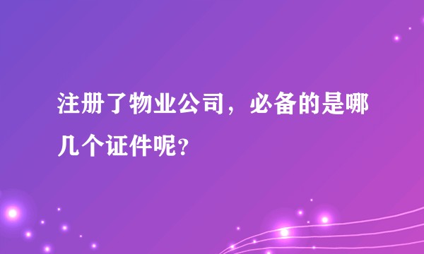 注册了物业公司,必备的是哪几个证件呢?