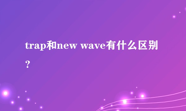 trap和new wave有什么区别？