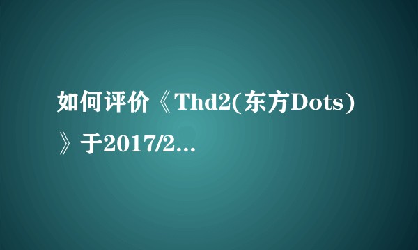 如何评价《Thd2(东方Dots)》于2017/2/12的更新?
