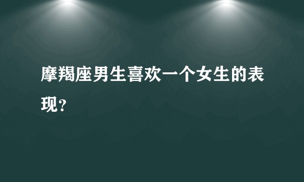 摩羯座男生喜欢一个女生的表现？